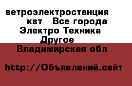 ветроэлектростанция 15-50 квт - Все города Электро-Техника » Другое   . Владимирская обл.